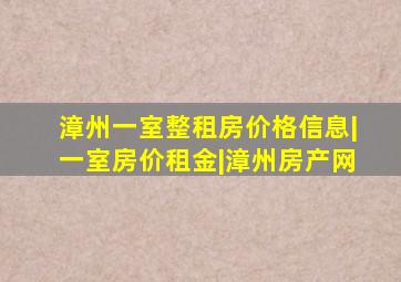 漳州一室整租房价格信息|一室房价租金|漳州房产网